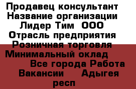 Продавец-консультант › Название организации ­ Лидер Тим, ООО › Отрасль предприятия ­ Розничная торговля › Минимальный оклад ­ 140 000 - Все города Работа » Вакансии   . Адыгея респ.